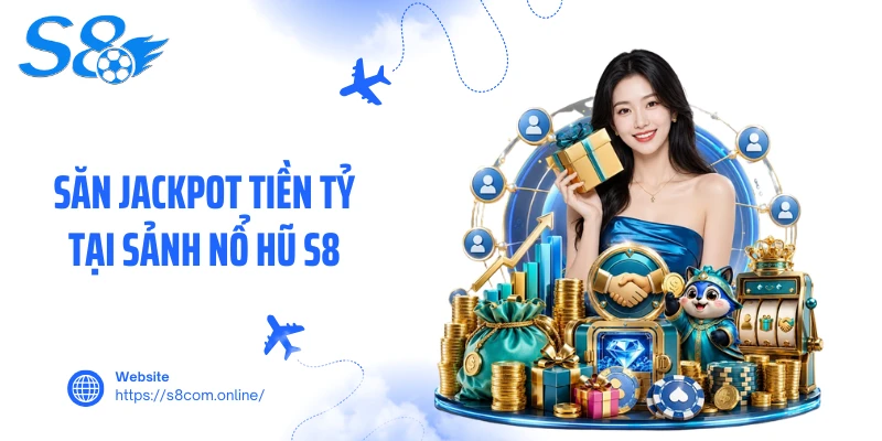 Săn jackpot tiền tỷ tại sảnh nổ hũ S8